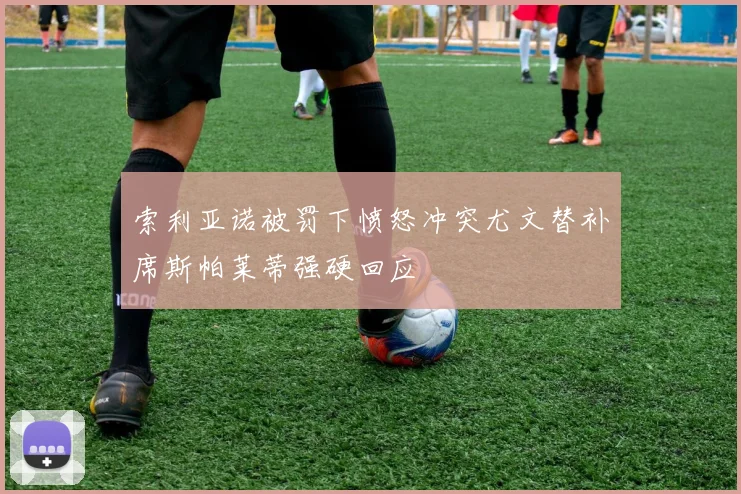 索利亚诺被罚下愤怒冲突尤文替补席斯帕莱蒂强硬回应