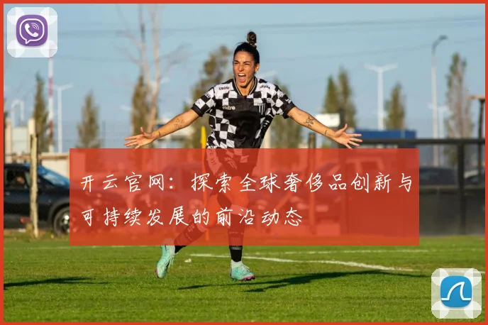 开云官网：探索全球奢侈品创新与可持续发展的前沿动态