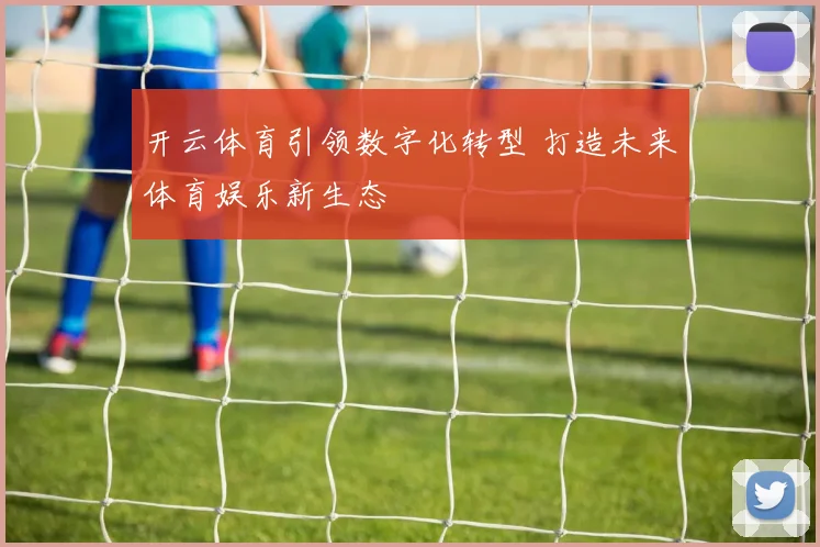 开云体育引领数字化转型 打造未来体育娱乐新生态