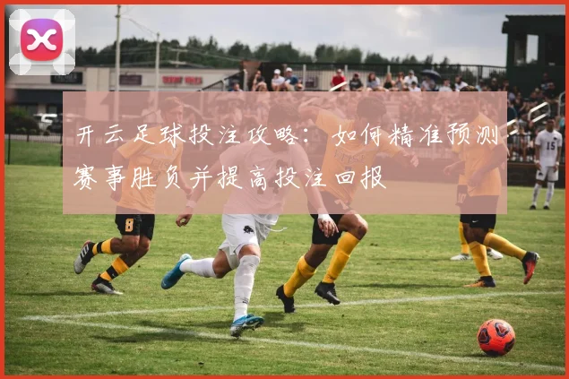 开云足球投注攻略：如何精准预测赛事胜负并提高投注回报